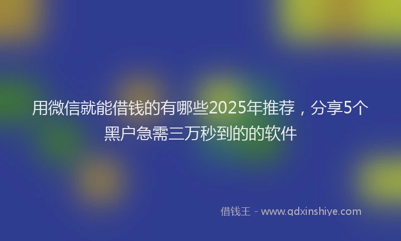 用微信就能借钱的有哪些2025年推荐，分享5个黑户急需三万秒到的的软件