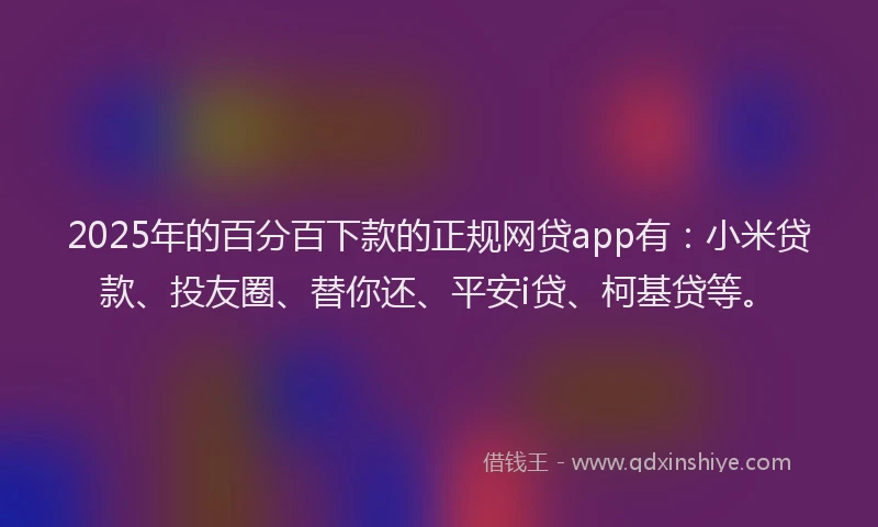 2025年的百分百下款的正规网贷app有：小米贷款、投友圈、替你还、平安i贷、柯基贷等。
