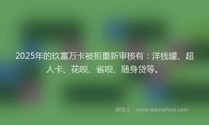 2025年的玖富万卡被拒重新审核有：洋钱罐、超人卡、花呗、省呗、随身贷等。