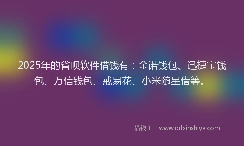 2025年的省呗软件借钱有：金诺钱包、迅捷宝钱包、万信钱包、戒易花、小米随星借等。