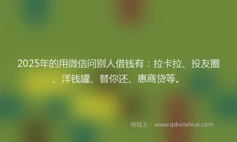 2025年的用微信问别人借钱有：拉卡拉、投友圈、洋钱罐、替你还、惠商贷等。