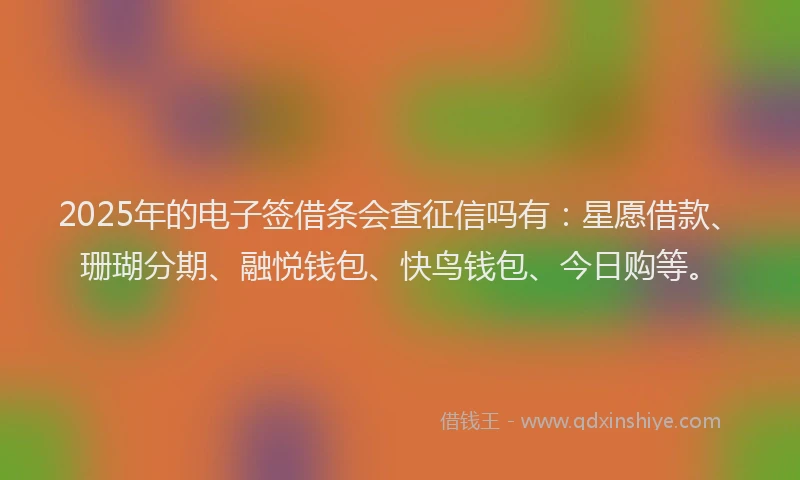 2025年的电子签借条会查征信吗有：星愿借款、珊瑚分期、融悦钱包、快鸟钱包、今日购等。
