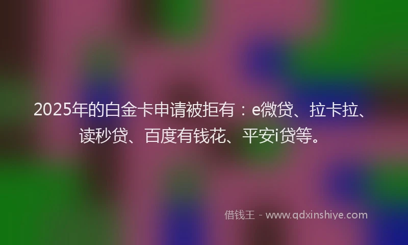 2025年的白金卡申请被拒有：e微贷、拉卡拉、读秒贷、百度有钱花、平安i贷等。