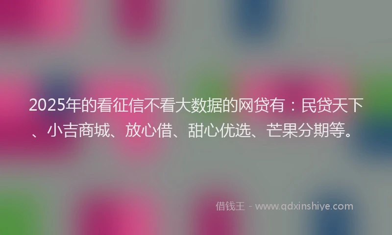 2025年的看征信不看大数据的网贷有：民贷天下、小吉商城、放心借、甜心优选、芒果分期等。