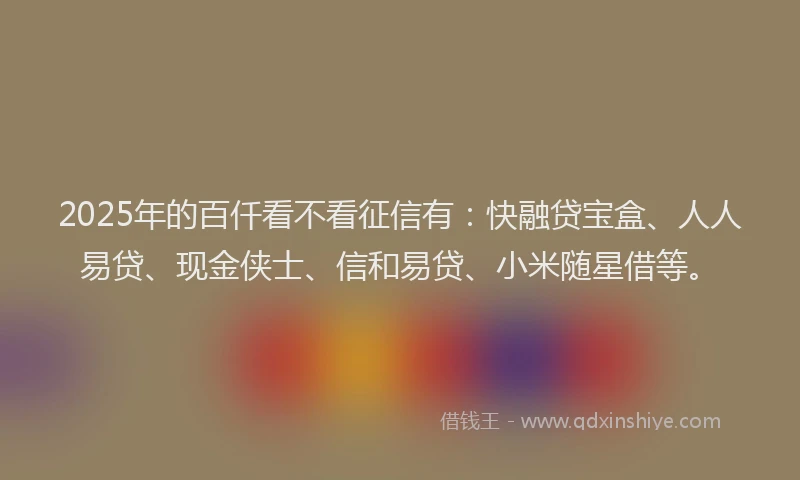 2025年的百仟看不看征信有：快融贷宝盒、人人易贷、现金侠士、信和易贷、小米随星借等。