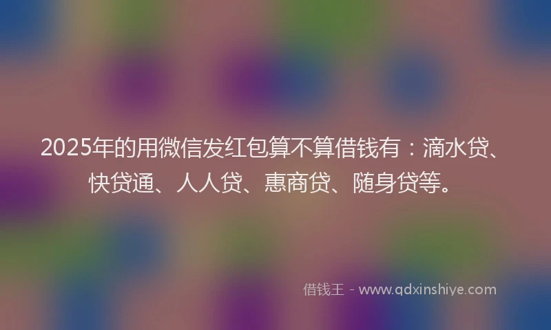 2025年的用微信发红包算不算借钱有：滴水贷、快贷通、人人贷、惠商贷、随身贷等。