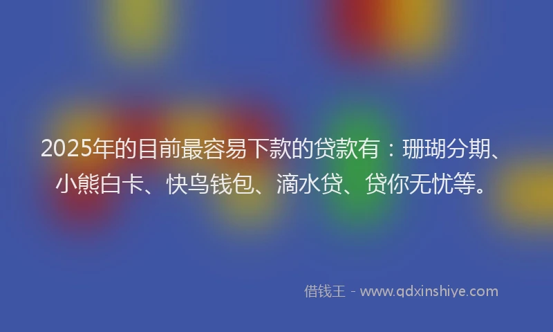 2025年的目前最容易下款的贷款有：珊瑚分期、小熊白卡、快鸟钱包、滴水贷、贷你无忧等。
