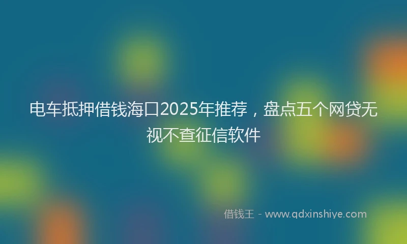 电车抵押借钱海口2025年推荐，盘点五个网贷无视不查征信软件