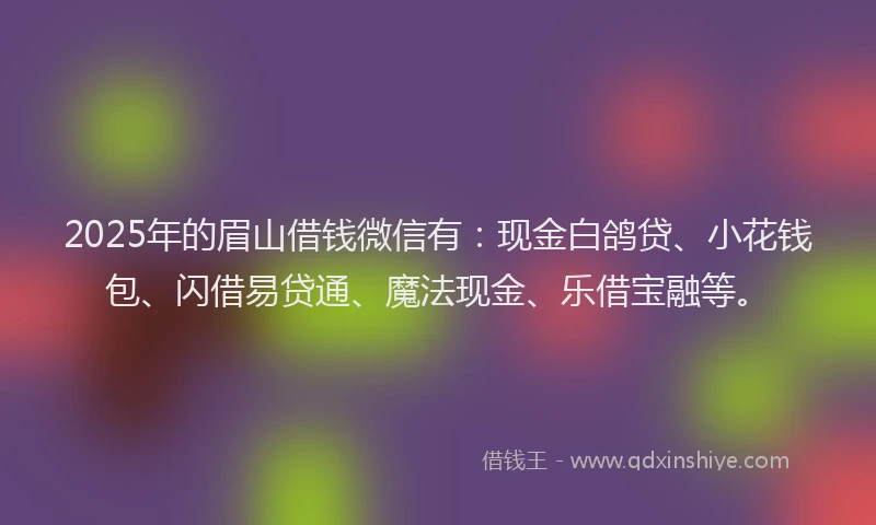 2025年的眉山借钱微信有：现金白鸽贷、小花钱包、闪借易贷通、魔法现金、乐借宝融等。