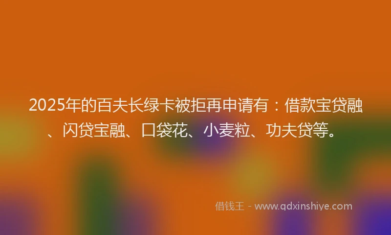 2025年的百夫长绿卡被拒再申请有：借款宝贷融、闪贷宝融、口袋花、小麦粒、功夫贷等。