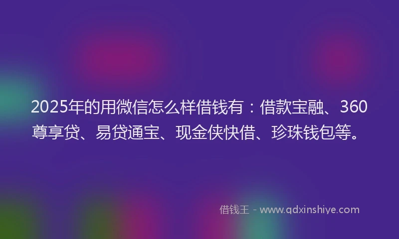 2025年的用微信怎么样借钱有：借款宝融、360尊享贷、易贷通宝、现金侠快借、珍珠钱包等。