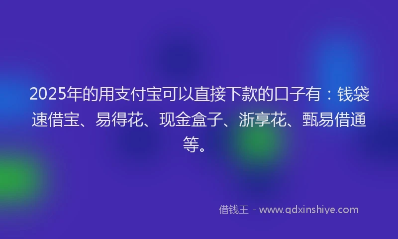 2025年的用支付宝可以直接下款的口子有：钱袋速借宝、易得花、现金盒子、浙享花、甄易借通等。