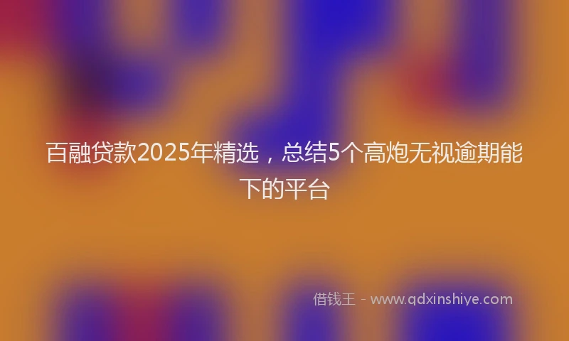 百融贷款2025年精选，总结5个高炮无视逾期能下的平台