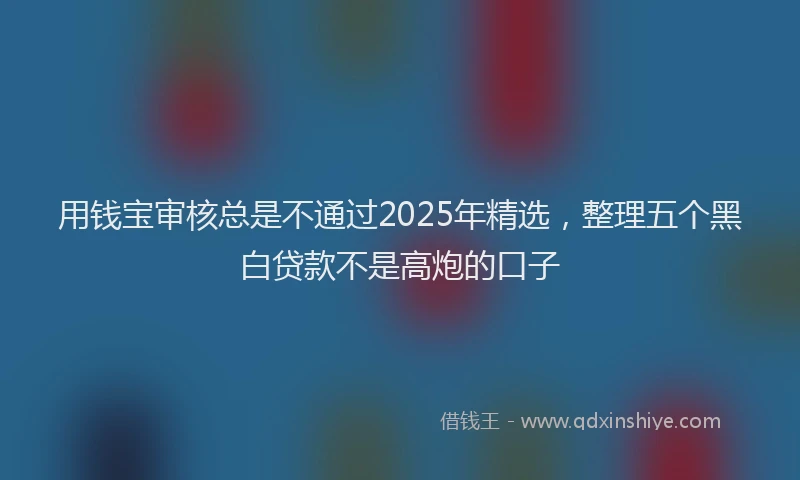 用钱宝审核总是不通过2025年精选，整理五个黑白贷款不是高炮的口子