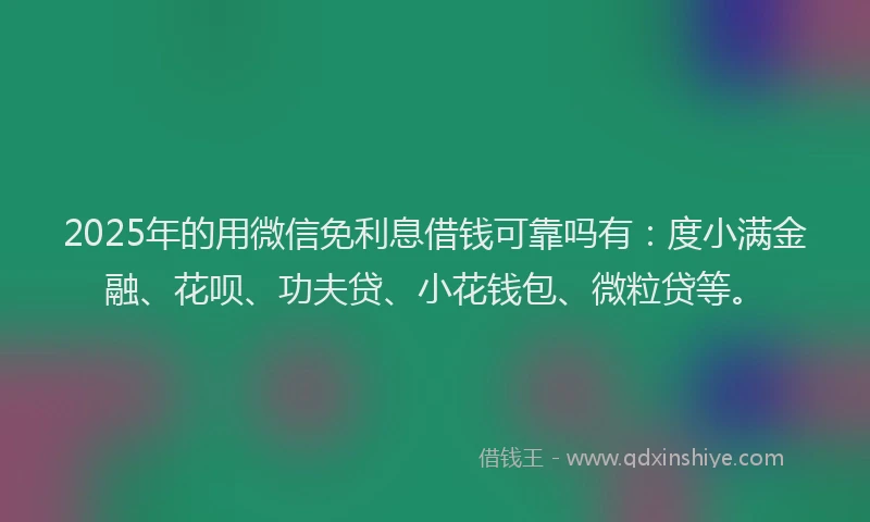 2025年的用微信免利息借钱可靠吗有：度小满金融、花呗、功夫贷、小花钱包、微粒贷等。