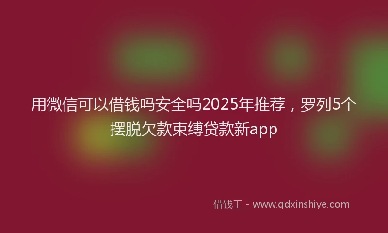 用微信可以借钱吗安全吗2025年推荐，罗列5个摆脱欠款束缚贷款新app