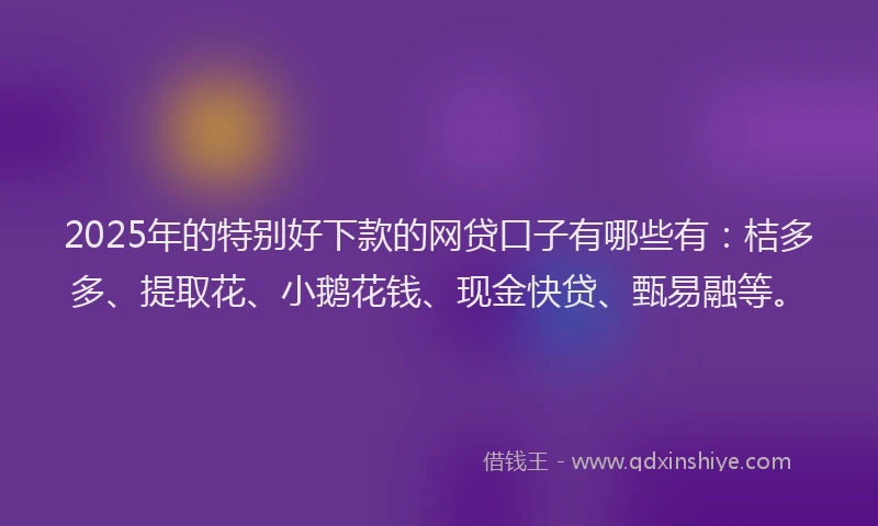 2025年的特别好下款的网贷口子有哪些有：桔多多、提取花、小鹅花钱、现金快贷、甄易融等。