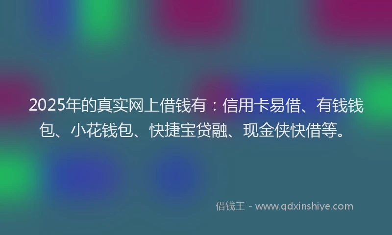 2025年的真实网上借钱有：信用卡易借、有钱钱包、小花钱包、快捷宝贷融、现金侠快借等。