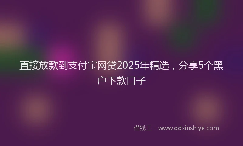 直接放款到支付宝网贷2025年精选，分享5个黑户下款口子