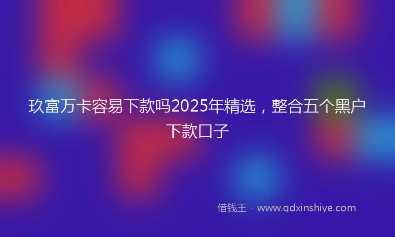 玖富万卡容易下款吗2025年精选，整合五个黑户下款口子