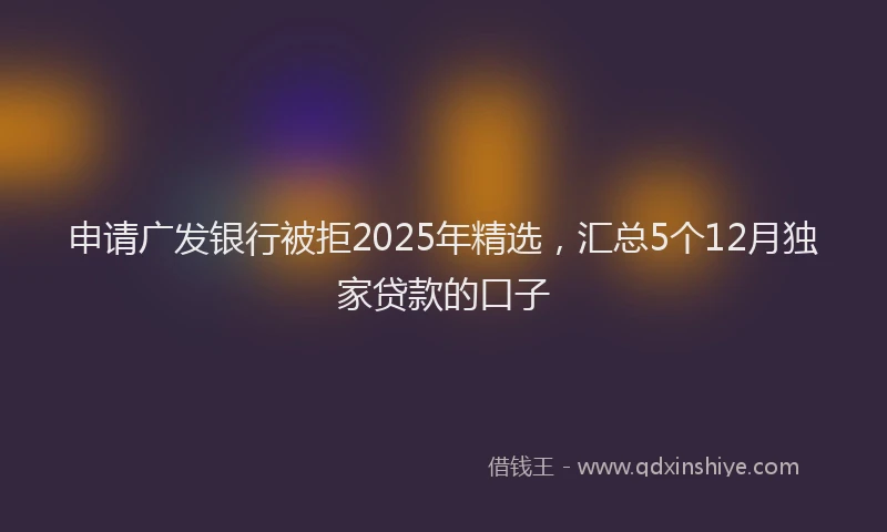 申请广发银行被拒2025年精选，汇总5个12月独家贷款的口子