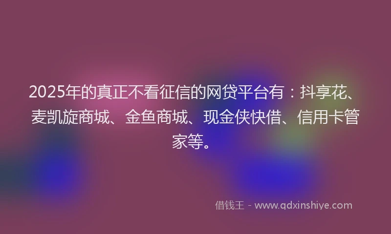 2025年的真正不看征信的网贷平台有：抖享花、麦凯旋商城、金鱼商城、现金侠快借、信用卡管家等。