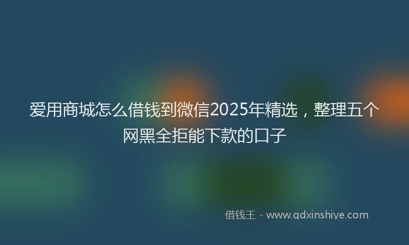 爱用商城怎么借钱到微信2025年精选，整理五个网黑全拒能下款的口子