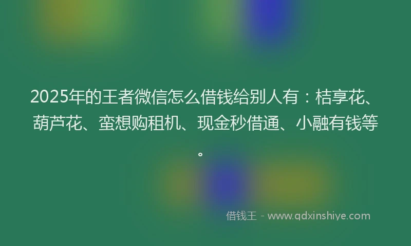 2025年的王者微信怎么借钱给别人有：桔享花、葫芦花、蛮想购租机、现金秒借通、小融有钱等。
