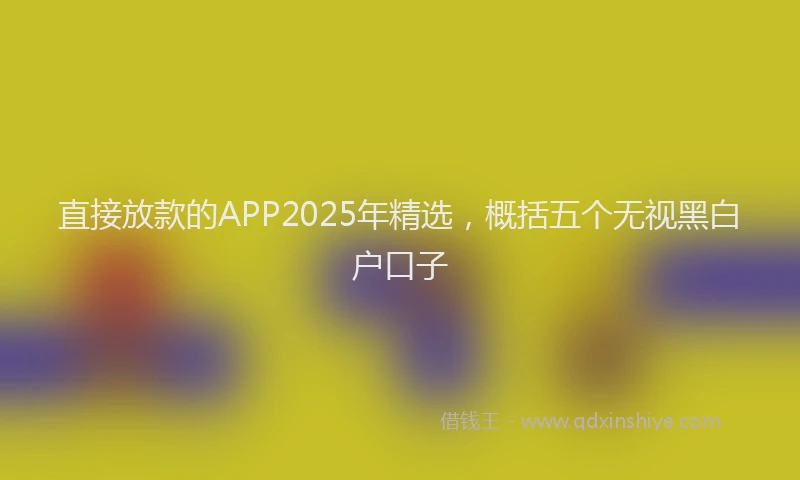直接放款的APP2025年精选，概括五个无视黑白户口子