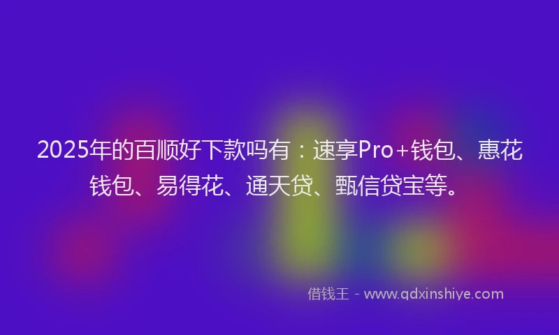 2025年的百顺好下款吗有：速享Pro+钱包、惠花钱包、易得花、通天贷、甄信贷宝等。