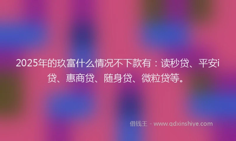 2025年的玖富什么情况不下款有：读秒贷、平安i贷、惠商贷、随身贷、微粒贷等。
