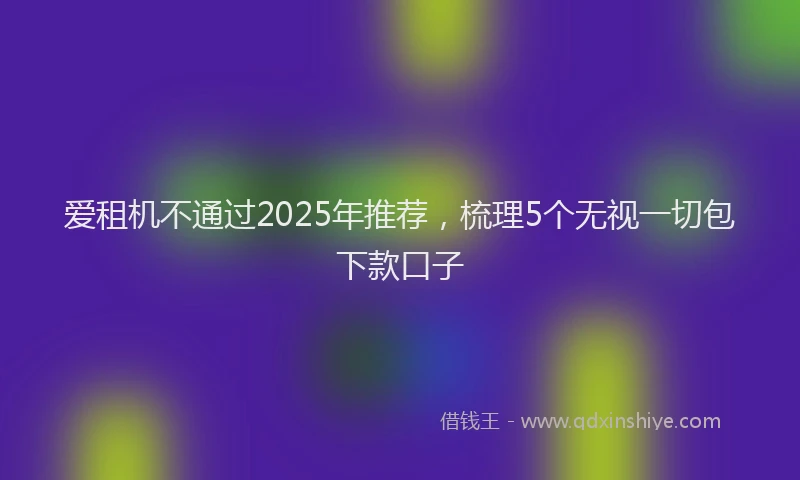 爱租机不通过2025年推荐，梳理5个无视一切包下款口子