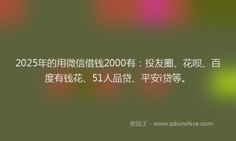 2025年的用微信借钱2000有：投友圈、花呗、百度有钱花、51人品贷、平安i贷等。