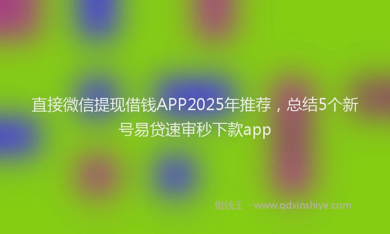 直接微信提现借钱APP2025年推荐，总结5个新号易贷速审秒下款app