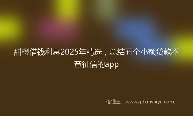 甜橙借钱利息2025年精选，总结五个小额贷款不查征信的app