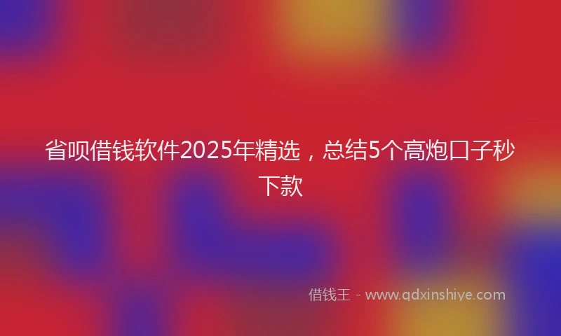 省呗借钱软件2025年精选，总结5个高炮口子秒下款