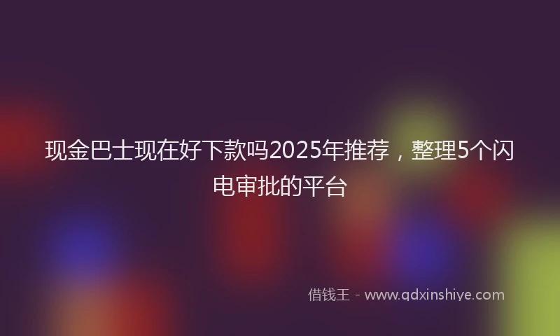 现金巴士现在好下款吗2025年推荐，整理5个闪电审批的平台