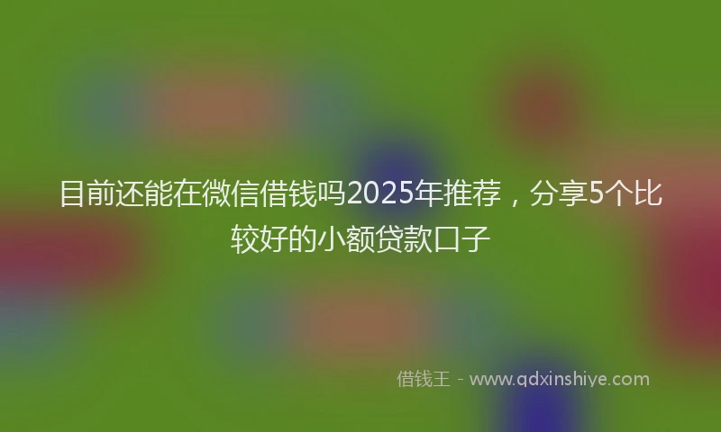 目前还能在微信借钱吗2025年推荐，分享5个比较好的小额贷款口子