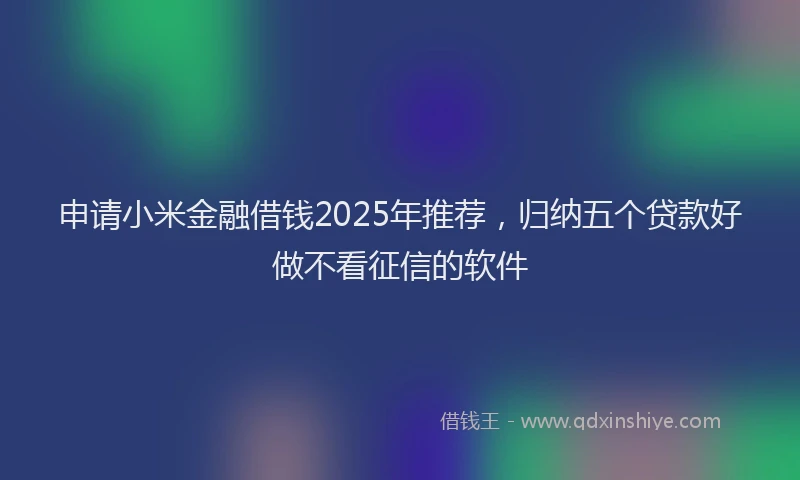 申请小米金融借钱2025年推荐，归纳五个贷款好做不看征信的软件