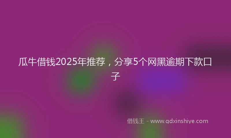 瓜牛借钱2025年推荐，分享5个网黑逾期下款口子