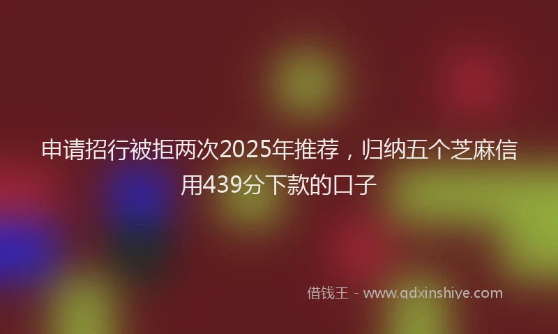 申请招行被拒两次2025年推荐，归纳五个芝麻信用439分下款的口子