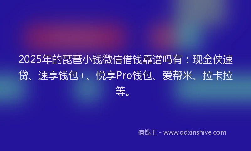 2025年的琵琶小钱微信借钱靠谱吗有：现金侠速贷、速享钱包+、悦享Pro钱包、爱帮米、拉卡拉等。