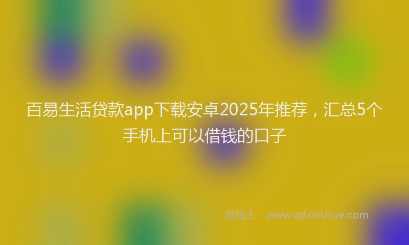 百易生活贷款app下载安卓2025年推荐，汇总5个手机上可以借钱的口子