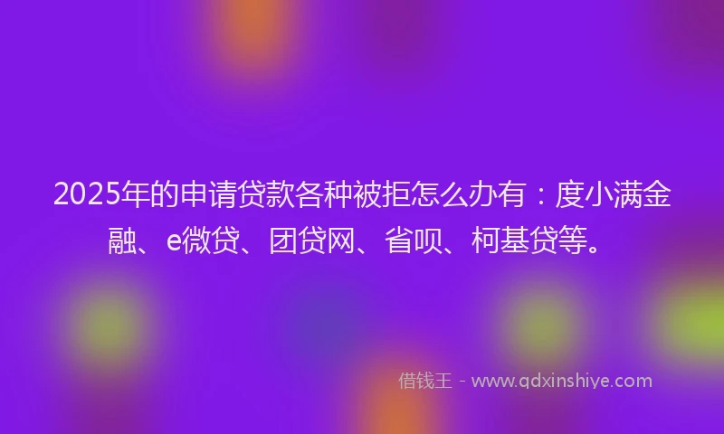 2025年的申请贷款各种被拒怎么办有：度小满金融、e微贷、团贷网、省呗、柯基贷等。