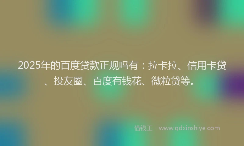 2025年的百度贷款正规吗有：拉卡拉、信用卡贷、投友圈、百度有钱花、微粒贷等。
