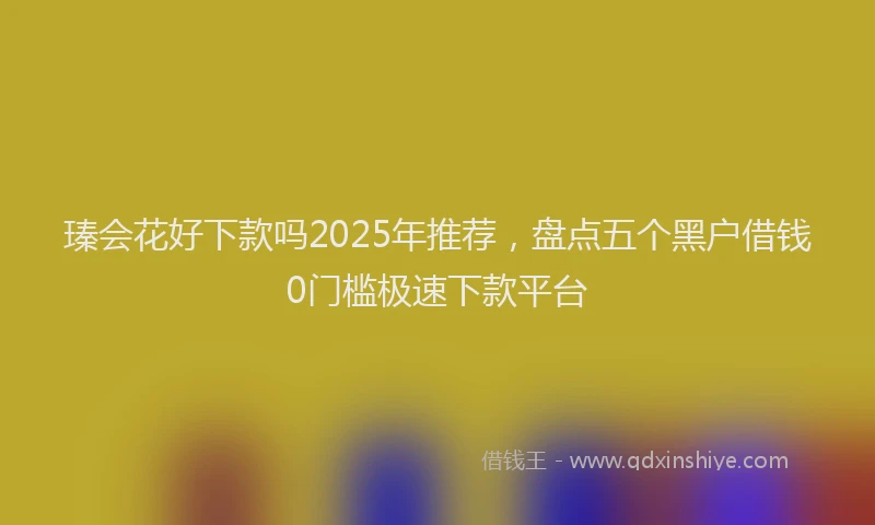 瑧会花好下款吗2025年推荐，盘点五个黑户借钱0门槛极速下款平台