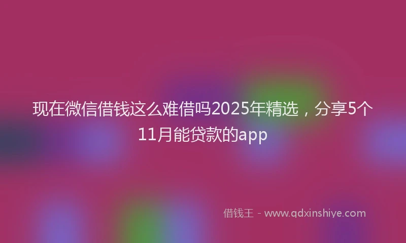 现在微信借钱这么难借吗2025年精选，分享5个11月能贷款的app