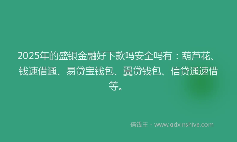 2025年的盛银金融好下款吗安全吗有：葫芦花、钱速借通、易贷宝钱包、翼贷钱包、信贷通速借等。