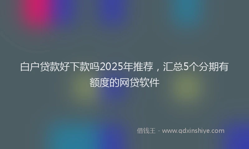 白户贷款好下款吗2025年推荐，汇总5个分期有额度的网贷软件
