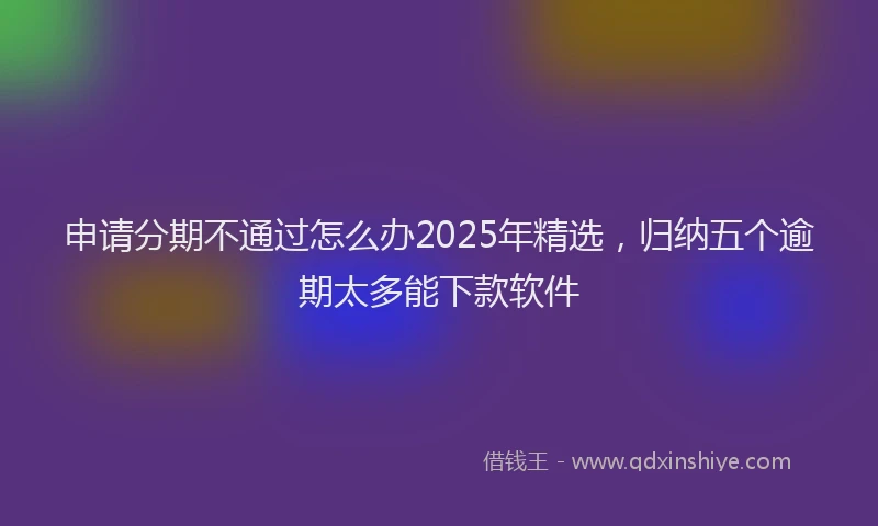 申请分期不通过怎么办2025年精选，归纳五个逾期太多能下款软件